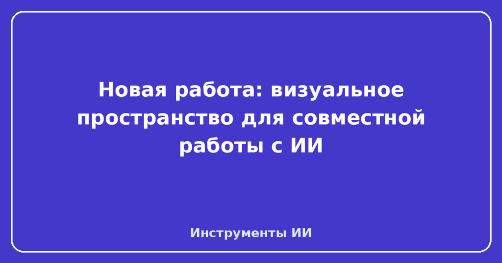 Новая работа: визуальное пространство для совместной работы с ИИ