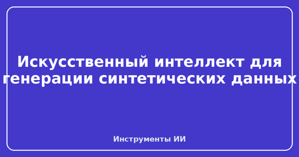 Искусственный интеллект для генерации синтетических данных
