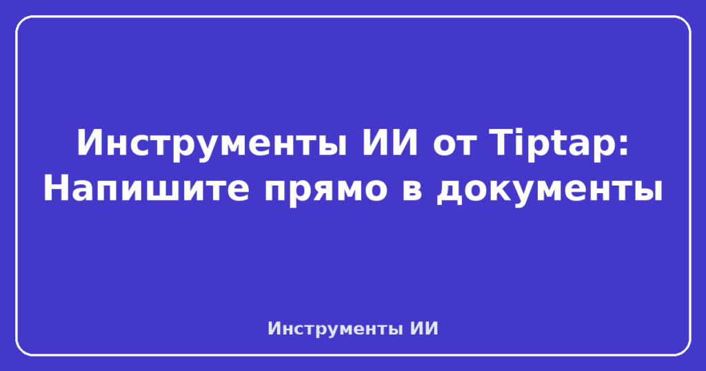 Инструменты ИИ от Tiptap: Напишите прямо в документы