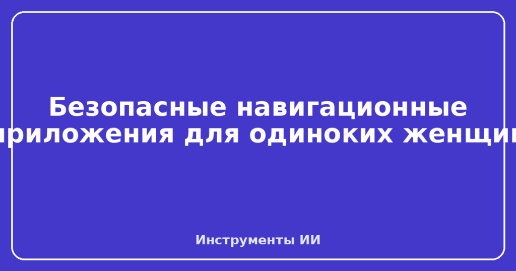 Безопасные навигационные приложения для одиноких женщин