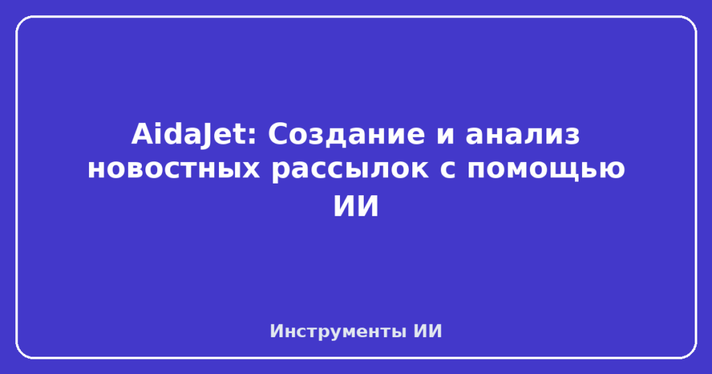 AidaJet: Создание и анализ новостных рассылок с помощью ИИ