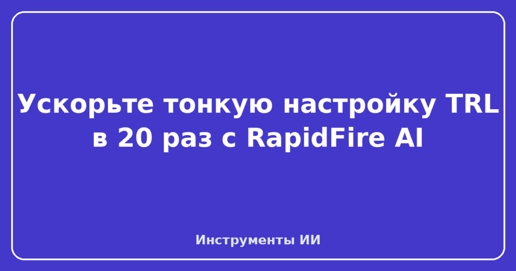 Ускорьте тонкую настройку TRL в 20 раз с RapidFire AI
