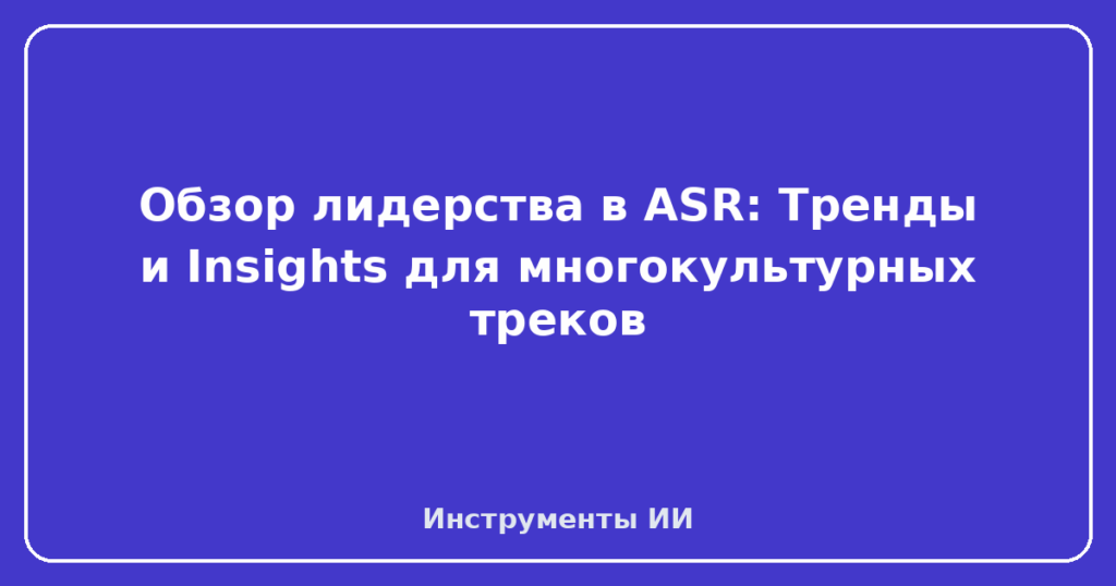 Обзор лидерства в ASR: Тренды и Insights для многокультурных треков