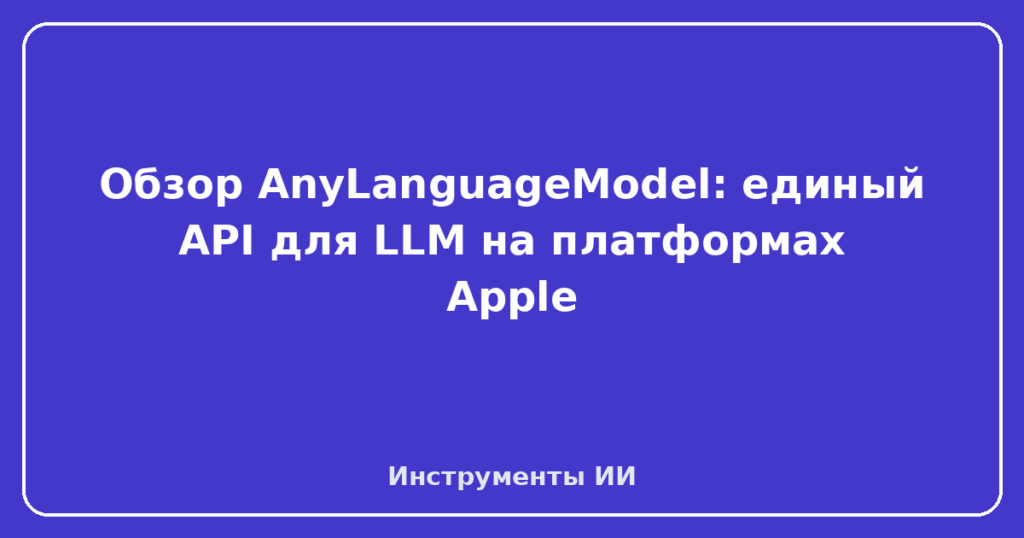 Обзор AnyLanguageModel: единый API для LLM на платформах Apple