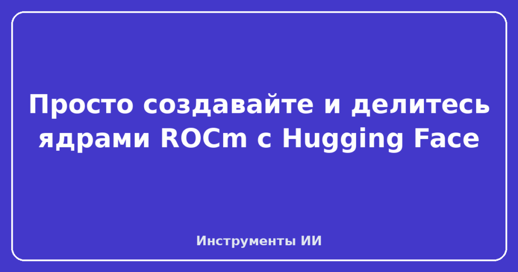 Просто создавайте и делитесь ядрами ROCm с Hugging Face