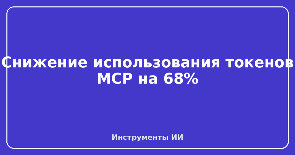 Снижение использования токенов MCP на 68%