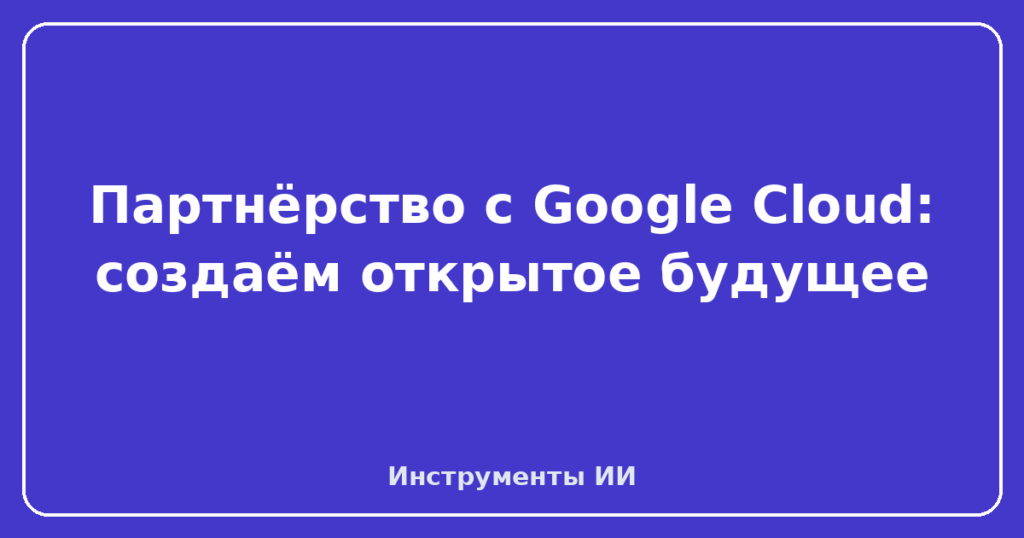 Партнёрство с Google Cloud: создаём открытое будущее