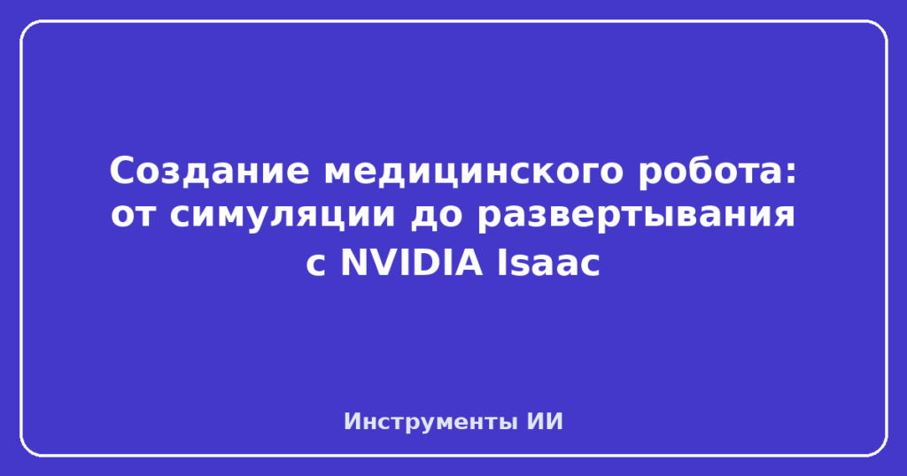 Создание медицинского робота: от симуляции до развертывания с NVIDIA Isaac