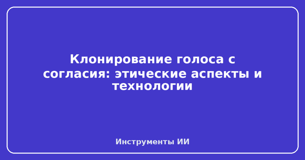 Клонирование голоса с согласия: этические аспекты и технологии