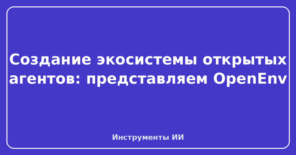 Создание экосистемы открытых агентов: представляем OpenEnv