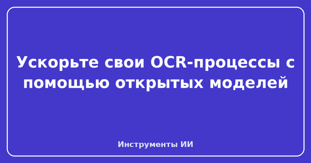 Ускорьте свои OCR-процессы с помощью открытых моделей
