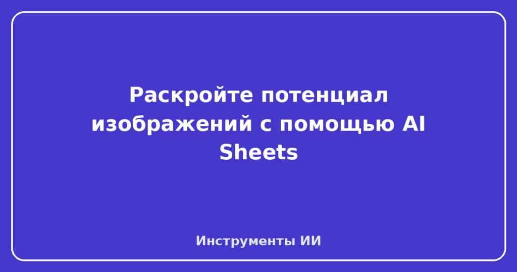 Раскройте потенциал изображений с помощью AI Sheets