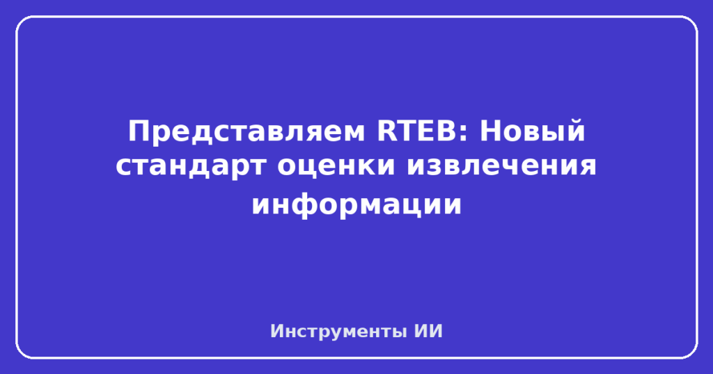 Представляем RTEB: Новый стандарт оценки извлечения информации