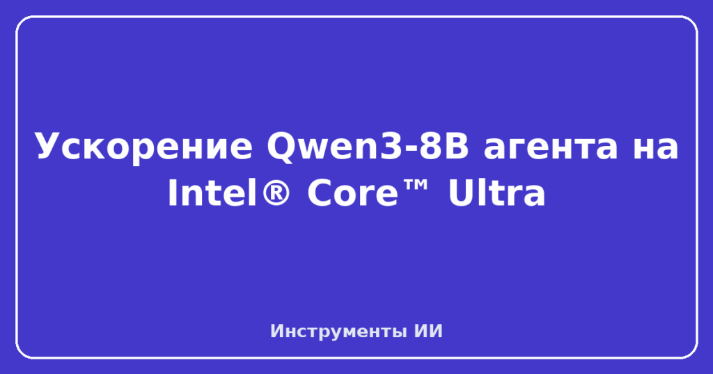 Ускорение Qwen3-8B агента на Intel® Core™ Ultra
