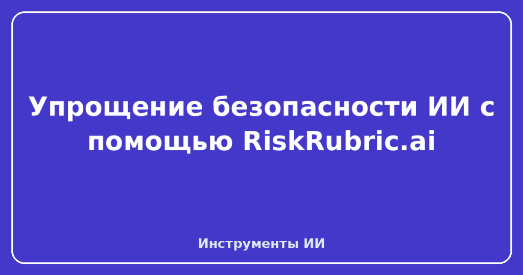 Упрощение безопасности ИИ с помощью RiskRubric.ai