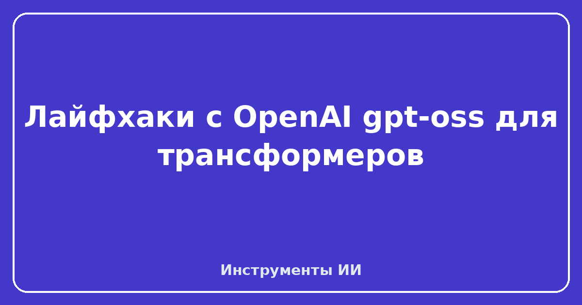 OpenAI gpt-oss — Лайфхаки с OpenAI gpt-oss для трансформеров