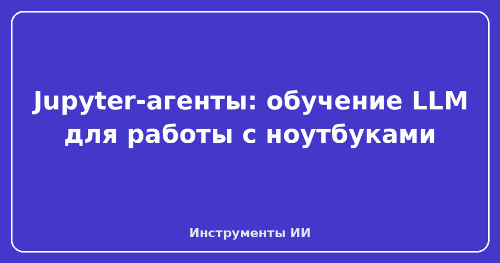 Jupyter-агенты: обучение LLM для работы с ноутбуками