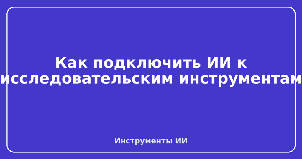 Как подключить ИИ к исследовательским инструментам
