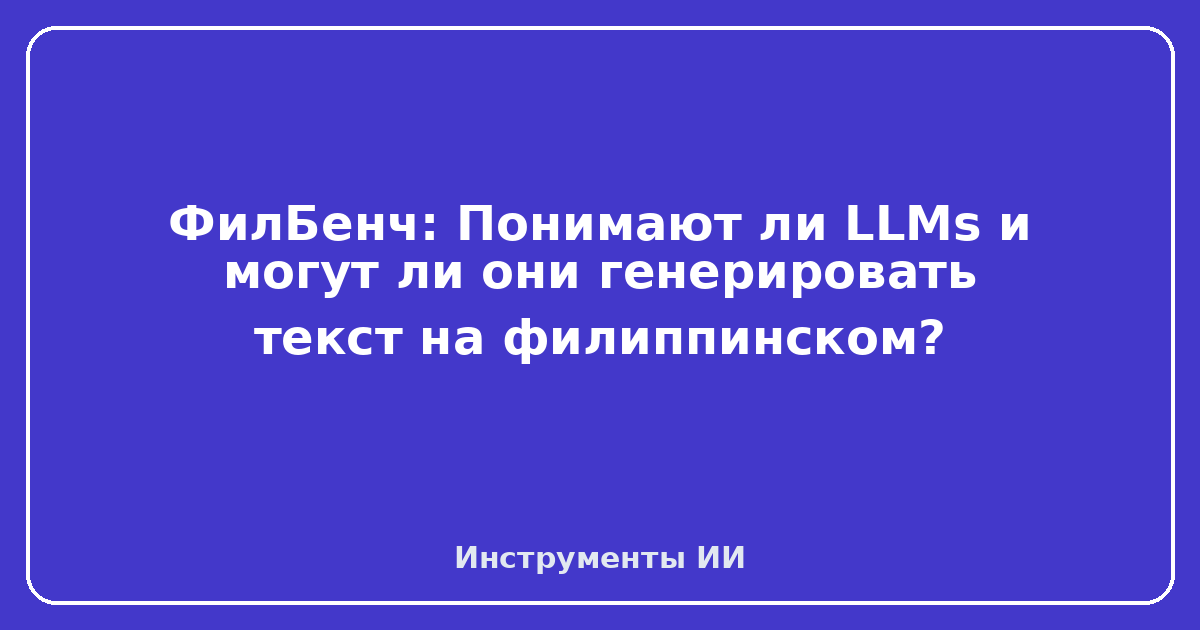FilBench — ФилБенч: Понимают ли LLMs и могут ли они генерировать текст на филиппинском?