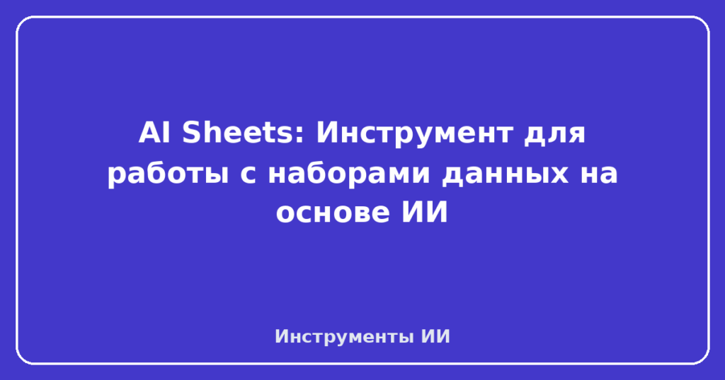 AI Sheets: Инструмент для работы с наборами данных на основе ИИ