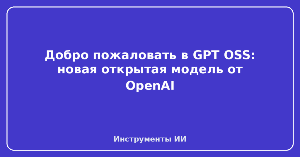 Добро пожаловать в GPT OSS: новая открытая модель от OpenAI