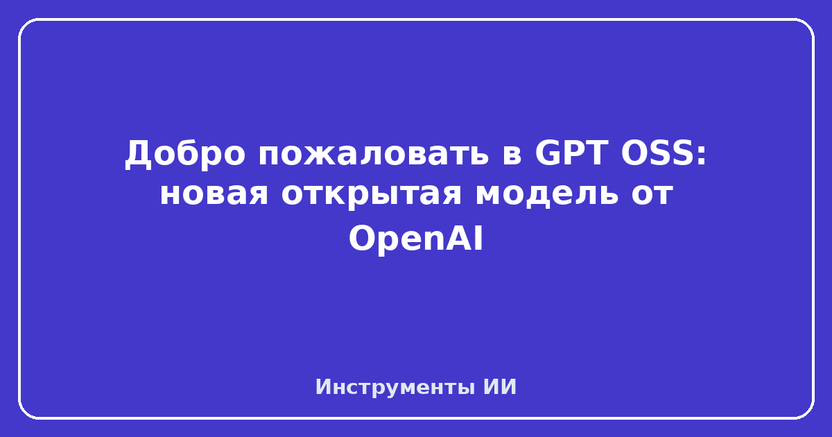 GPT OSS — Добро пожаловать в GPT OSS: новая открытая модель от OpenAI