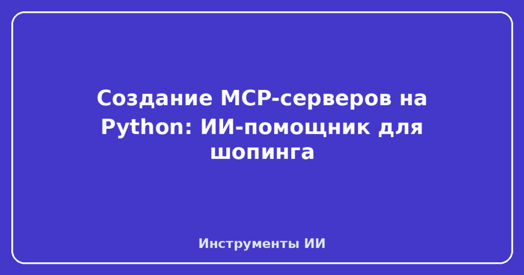 Создание MCP-серверов на Python: ИИ-помощник для шопинга