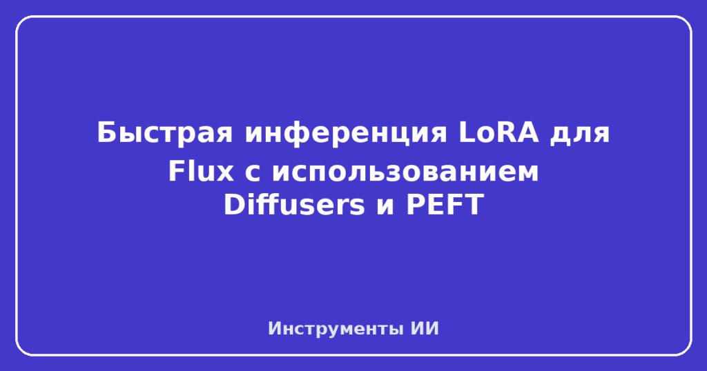 Быстрая инференция LoRA для Flux с использованием Diffusers и PEFT