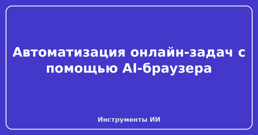 Автоматизация онлайн-задач с помощью AI-браузера