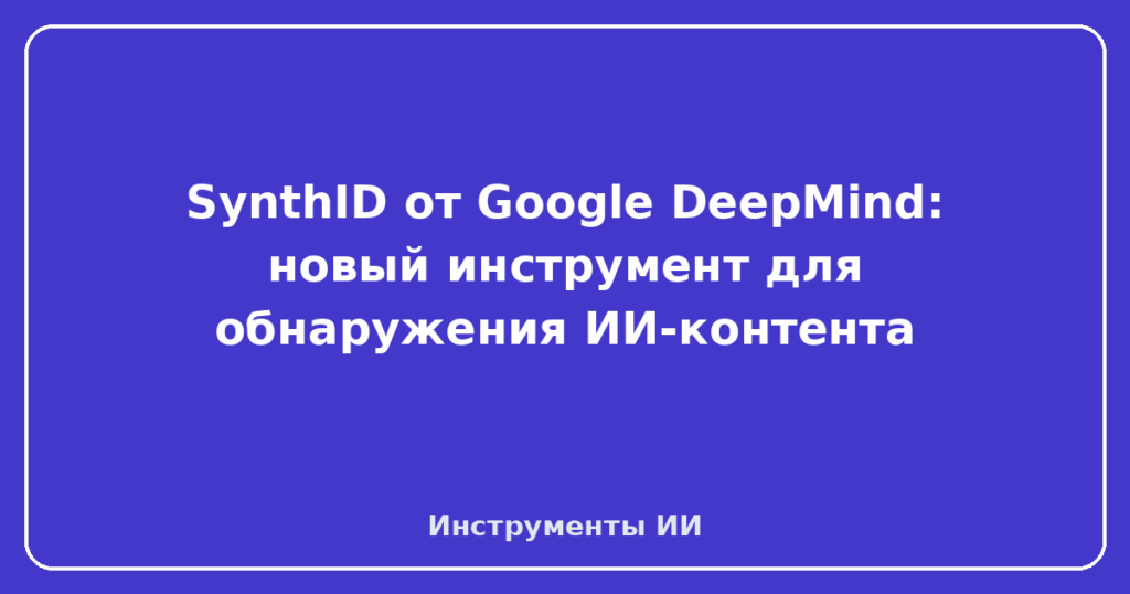 SynthID от Google DeepMind: новый инструмент для обнаружения ИИ-контента