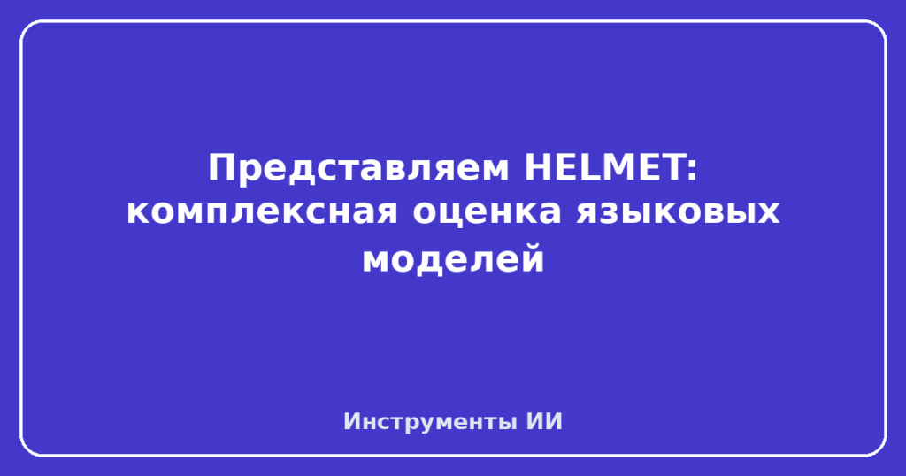Представляем HELMET: комплексная оценка языковых моделей