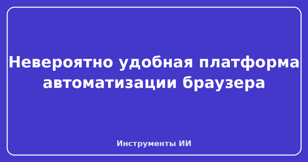 Невероятно удобная платформа автоматизации браузера
