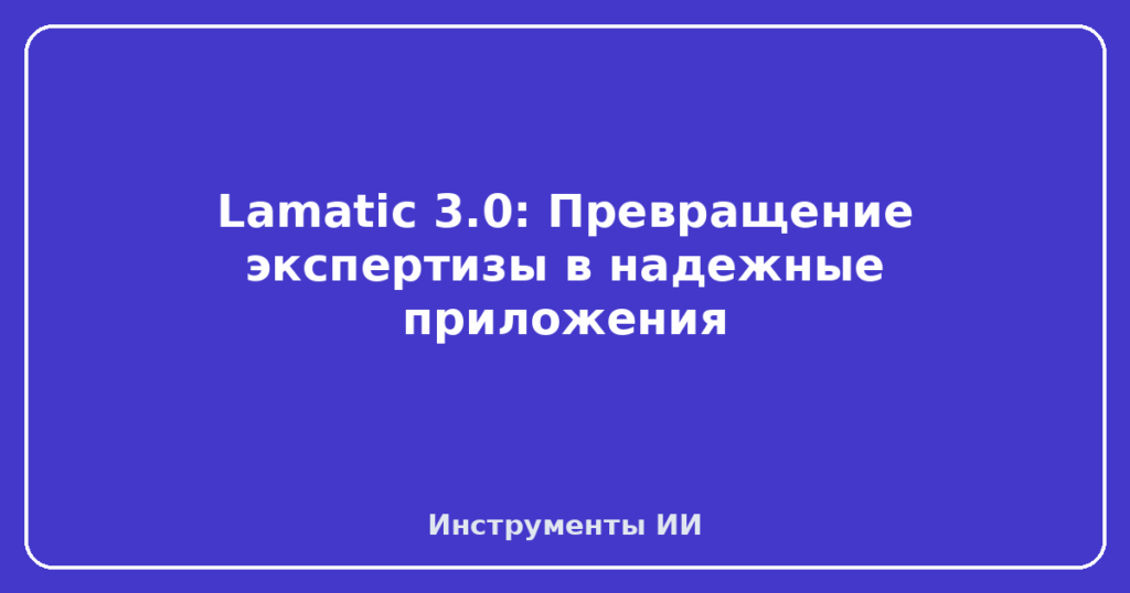 Lamatic 3.0: Превращение экспертизы в надежные приложения