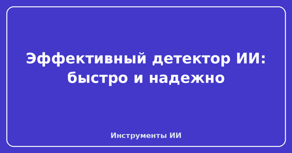 Эффективный детектор ИИ: быстро и надежно