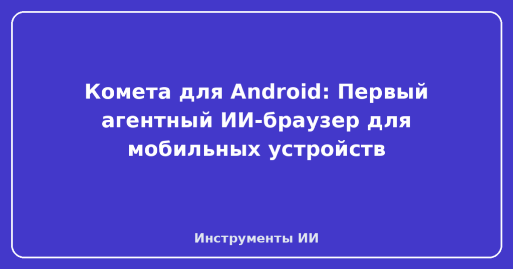 Комета для Android: Первый агентный ИИ-браузер для мобильных устройств