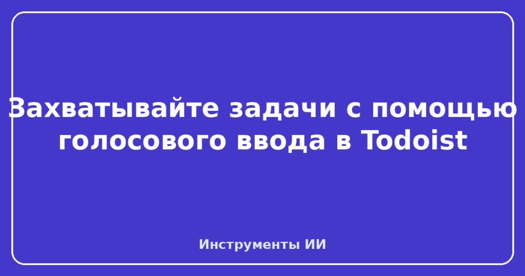 Захватывайте задачи с помощью голосового ввода в Todoist