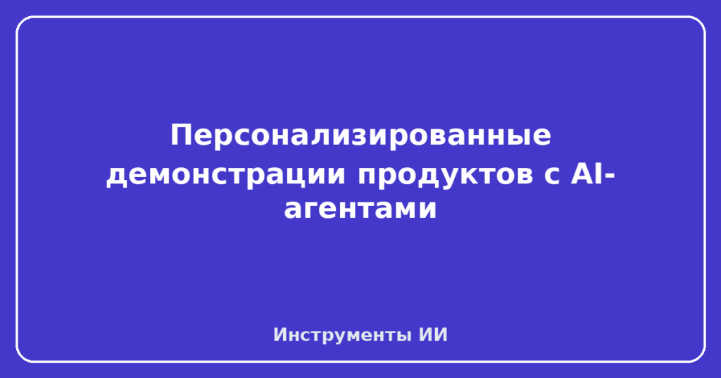 Персонализированные демонстрации продуктов с AI-агентами