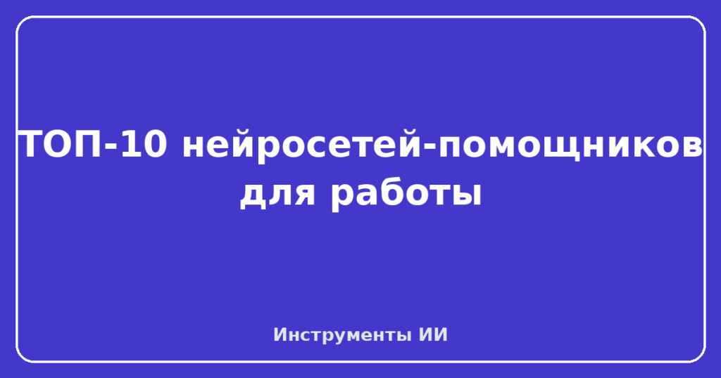 ТОП-10 нейросетей-помощников для работы