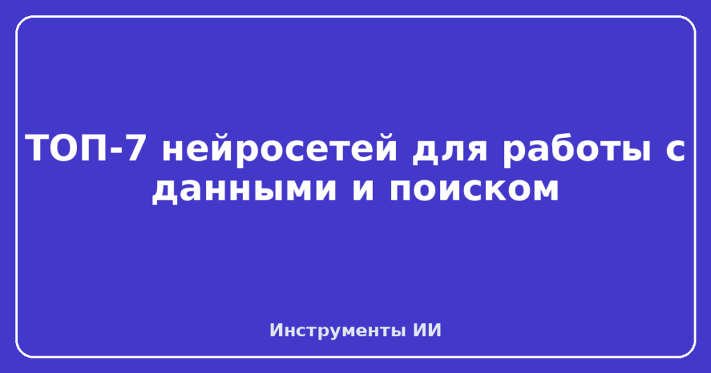 ТОП-7 нейросетей для работы с данными и поиском