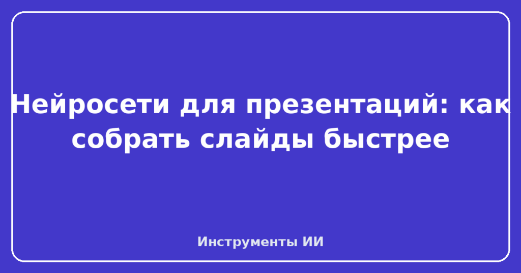Нейросети для презентаций: как собрать слайды быстрее