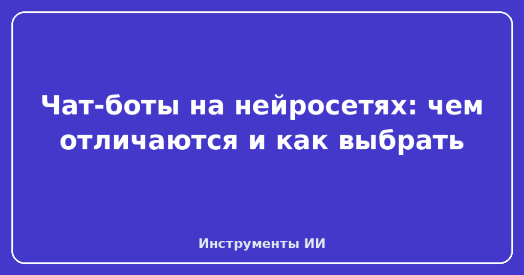 Чат-боты на нейросетях: чем отличаются и как выбрать