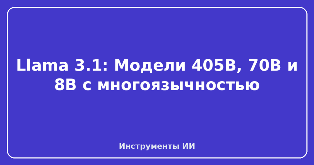 Llama 3.1: Модели 405B, 70B и 8B с многоязычностью