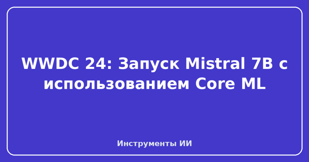 WWDC 24: Запуск Mistral 7B с использованием Core ML