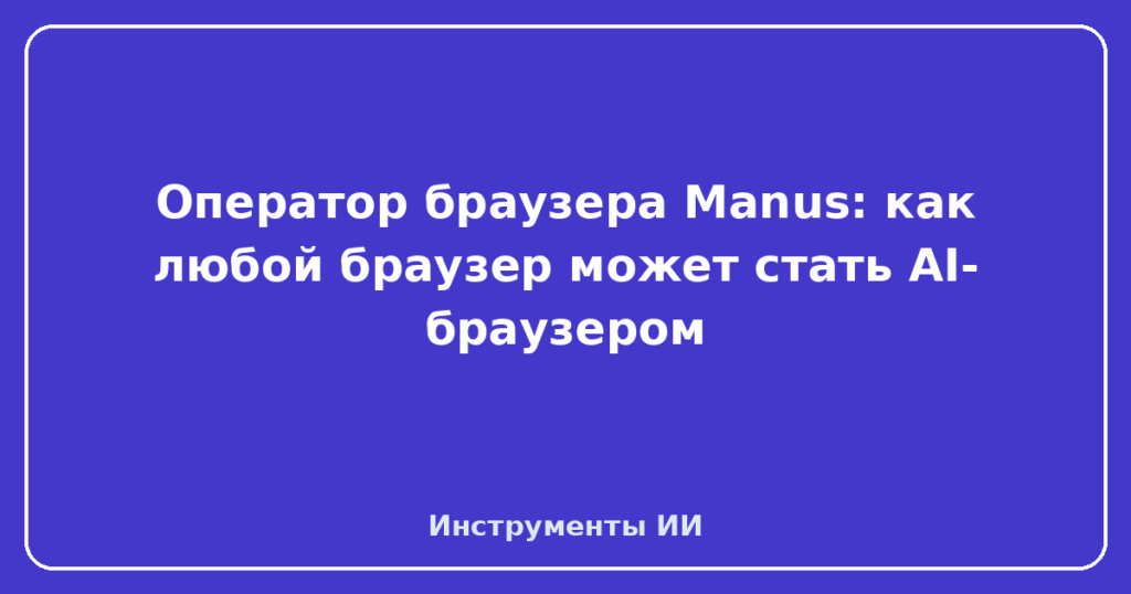 Оператор браузера Manus: как любой браузер может стать AI-браузером