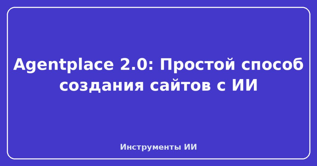 Agentplace 2.0: Простой способ создания сайтов с ИИ