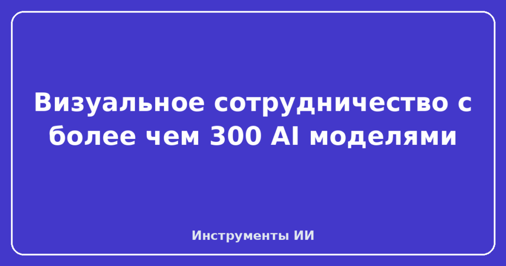 Визуальное сотрудничество с более чем 300 AI моделями