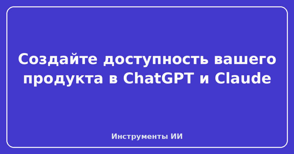 Создайте доступность вашего продукта в ChatGPT и Claude