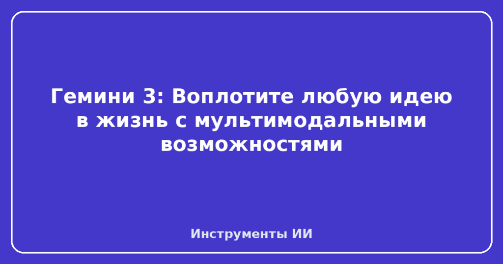 Гемини 3: Воплотите любую идею в жизнь с мультимодальными возможностями