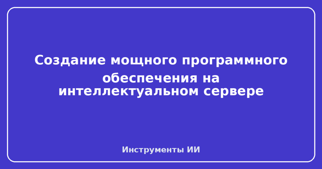 Создание мощного программного обеспечения на интеллектуальном сервере