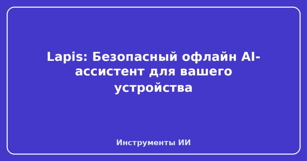 Lapis: Безопасный офлайн AI-ассистент для вашего устройства
